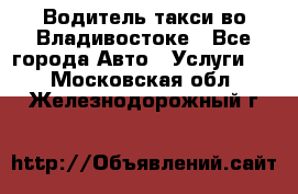 Водитель такси во Владивостоке - Все города Авто » Услуги   . Московская обл.,Железнодорожный г.
